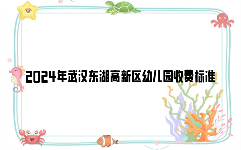 2024年武汉东湖高新区幼儿园收费标准一览