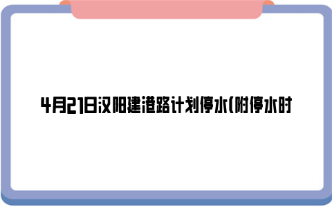 4月21日汉阳建港路计划停水（附停水时间）