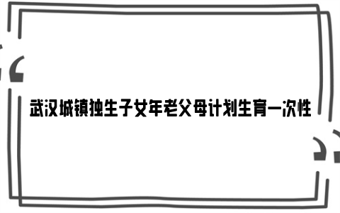 武汉城镇独生子女年老父母计划生育一次性奖励领取条件及标准