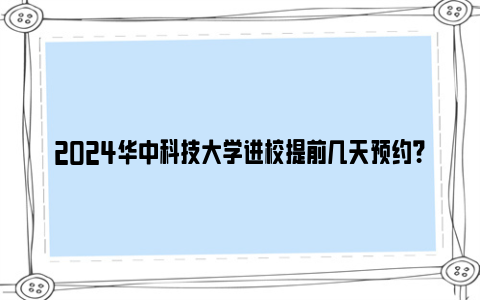 2024华中科技大学进校提前几天预约？