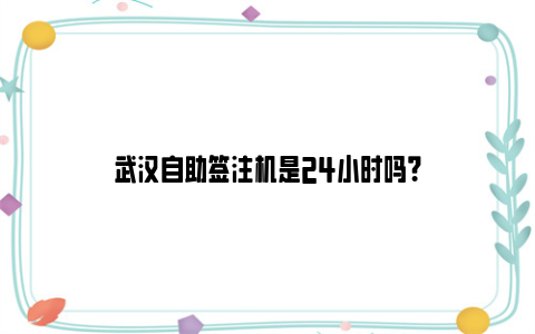 武汉自助签注机是24小时吗？