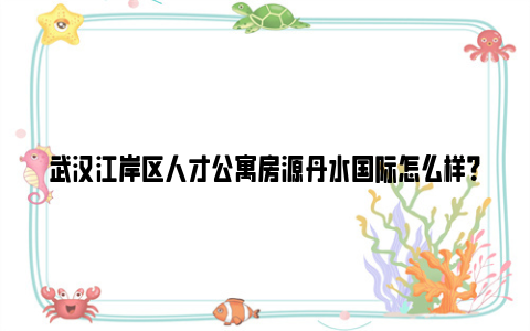 武汉江岸区人才公寓房源丹水国际怎么样？（附租金标准）