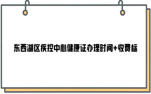 东西湖区疾控中心健康证办理时间+收费标准+领证时间