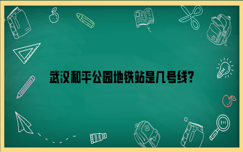 武汉和平公园地铁站是几号线？