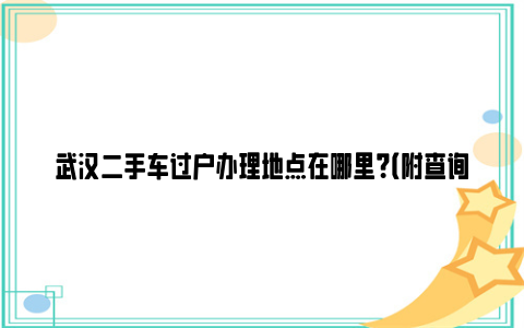 武汉二手车过户办理地点在哪里？（附查询入口）