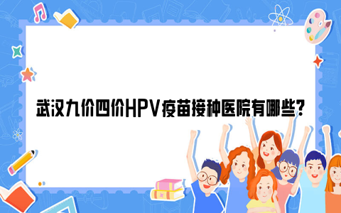 武汉九价四价HPV疫苗接种医院有哪些？（附名单）