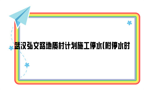 武汉弘文路地质村计划施工停水（附停水时间及区域）