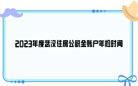 2023年度武汉住房公积金账户年检时间