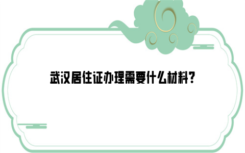 武汉居住证办理需要什么材料？