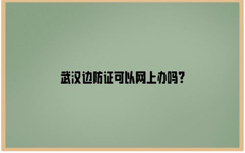 武汉边防证可以网上办吗？