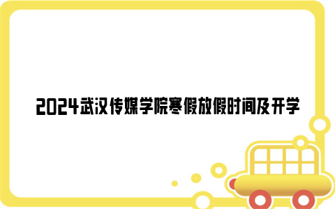 2024武汉传媒学院寒假放假时间及开学报到时间