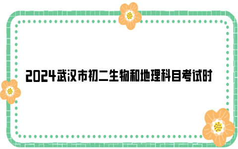 2024武汉市初二生物和地理科目考试时间+分值+成绩呈现