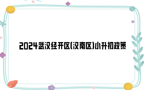 2024武汉经开区（汉南区）小升初政策