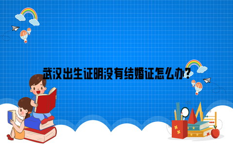 武汉出生证明没有结婚证怎么办？