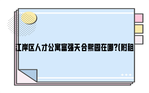 江岸区人才公寓富强天合熙园在哪？（附租金标准及电话）