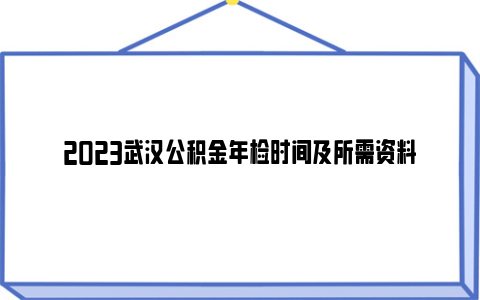 2023武汉公积金年检时间及所需资料