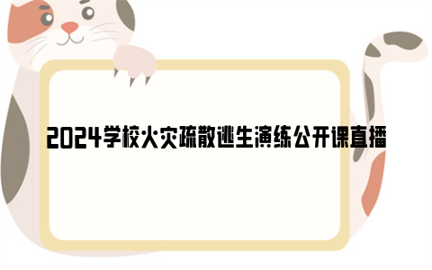 2024学校火灾疏散逃生演练公开课直播回放观看入口（附节目内容）