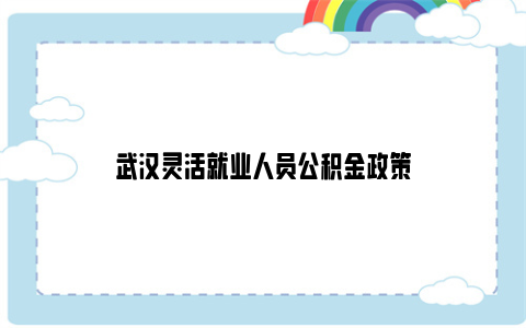 武汉灵活就业人员公积金政策