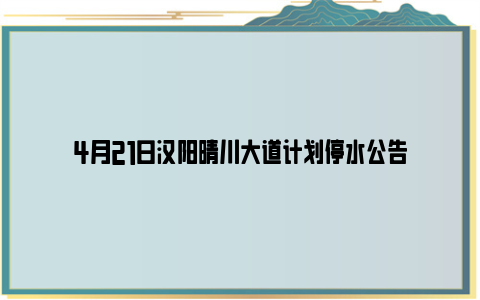 4月21日汉阳晴川大道计划停水公告