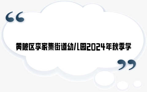 黄陂区李家集街道幼儿园2024年秋季学期招生简章