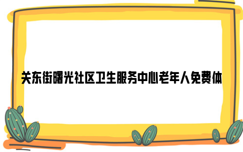 关东街曙光社区卫生服务中心老年人免费体检时间2024