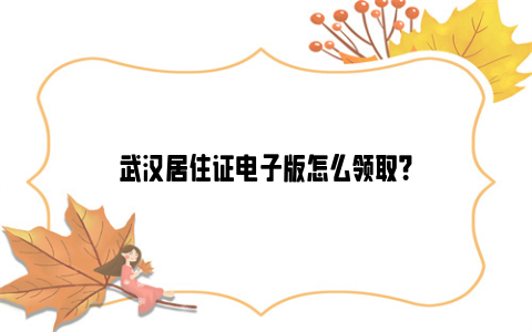 武汉居住证电子版怎么领取？