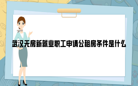 武汉无房新就业职工申请公租房条件是什么？