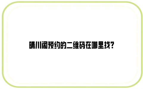 晴川阁预约的二维码在哪里找？