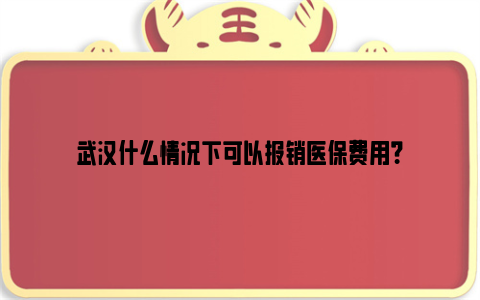 武汉什么情况下可以报销医保费用？