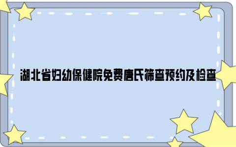 湖北省妇幼保健院免费唐氏筛查预约及检查流程