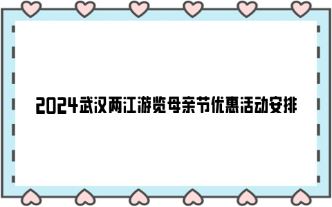 2024武汉两江游览母亲节优惠活动安排