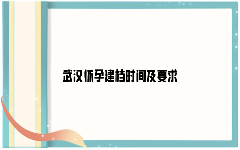 武汉怀孕建档时间及要求