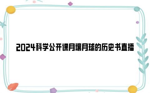 2024科学公开课月壤月球的历史书直播回放观看入口