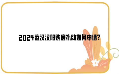 2024武汉汉阳购房补助如何申请？