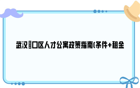 武汉硚口区人才公寓政策指南(条件+租金减免+申报)