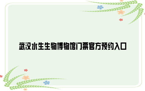 武汉水生生物博物馆门票官方预约入口