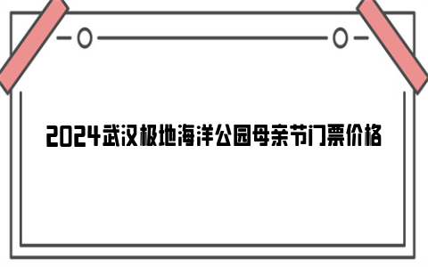 2024武汉极地海洋公园母亲节门票价格及优惠政策