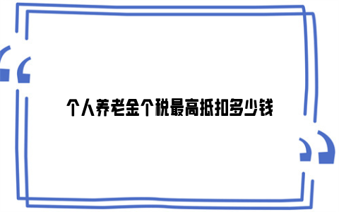 个人养老金个税最高抵扣多少钱