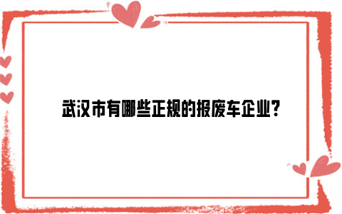 武汉市有哪些正规的报废车企业？