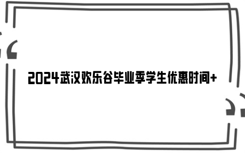 2024武汉欢乐谷毕业季学生优惠时间+票价+购票入口