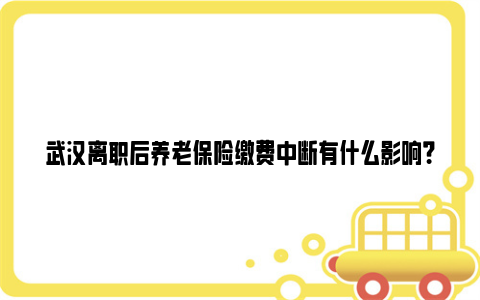 武汉离职后养老保险缴费中断有什么影响？