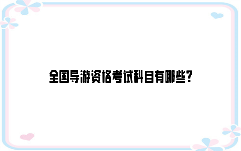 全国导游资格考试科目有哪些？