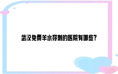 武汉免费羊水穿刺的医院有哪些？