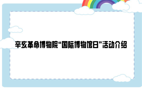 辛亥革命博物院“国际博物馆日”活动介绍2024