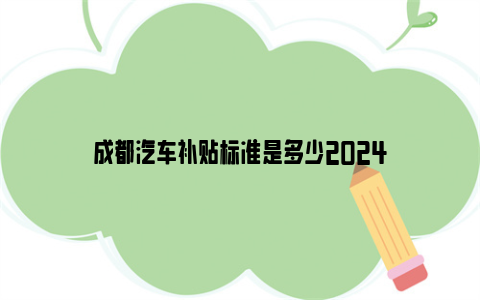 成都汽车补贴标准是多少2024