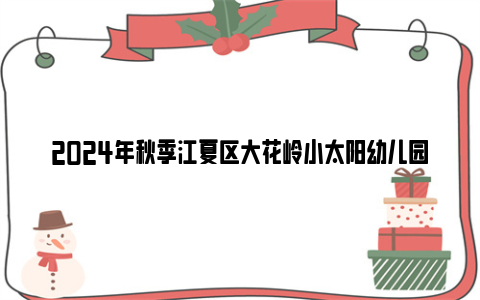 2024年秋季江夏区大花岭小太阳幼儿园招生简章