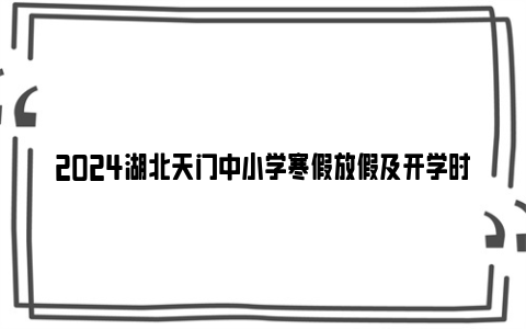 2024湖北天门中小学寒假放假及开学时间是什么时候？