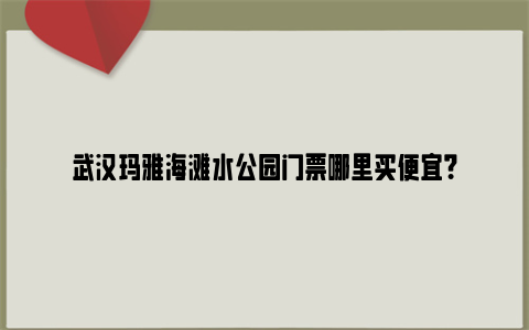 武汉玛雅海滩水公园门票哪里买便宜？