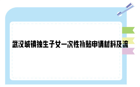 武汉城镇独生子女一次性补贴申请材料及流程