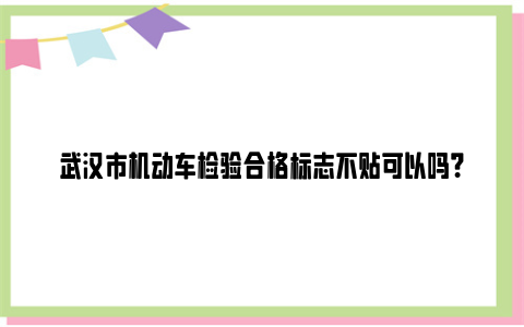 武汉市机动车检验合格标志不贴可以吗？